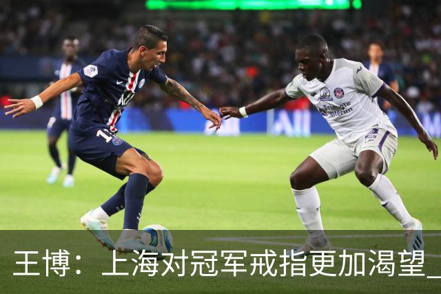 王博：上海对冠军戒指更加渴望 我们没有思想负担